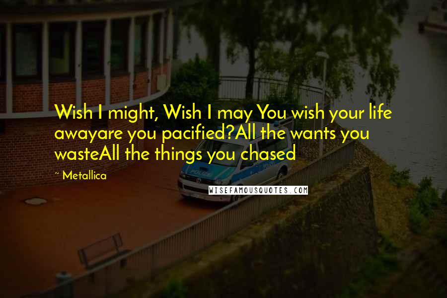 Metallica Quotes: Wish I might, Wish I may You wish your life awayare you pacified?All the wants you wasteAll the things you chased