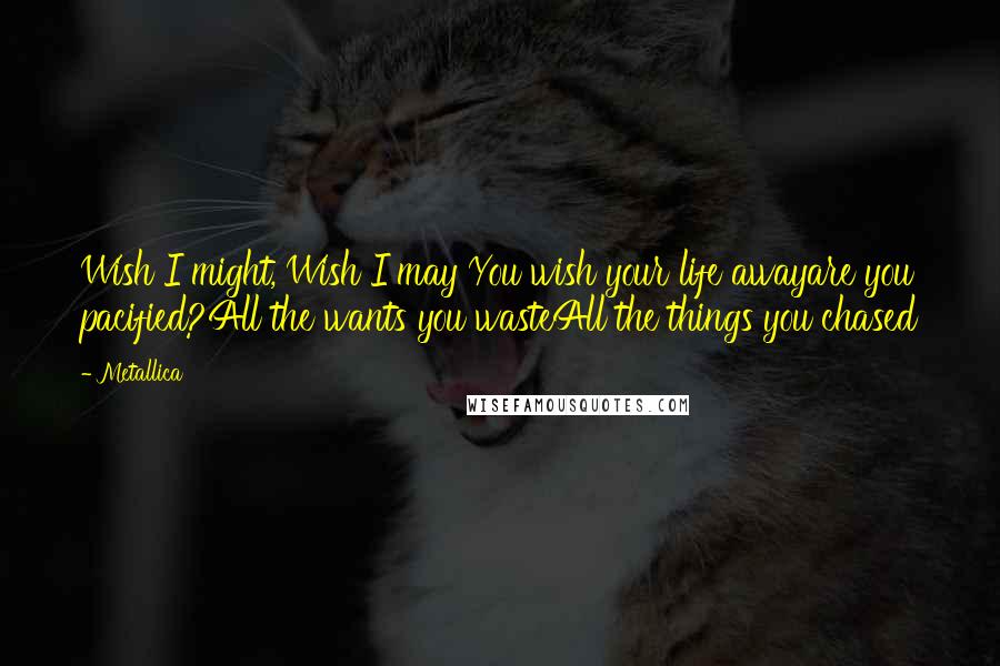 Metallica Quotes: Wish I might, Wish I may You wish your life awayare you pacified?All the wants you wasteAll the things you chased