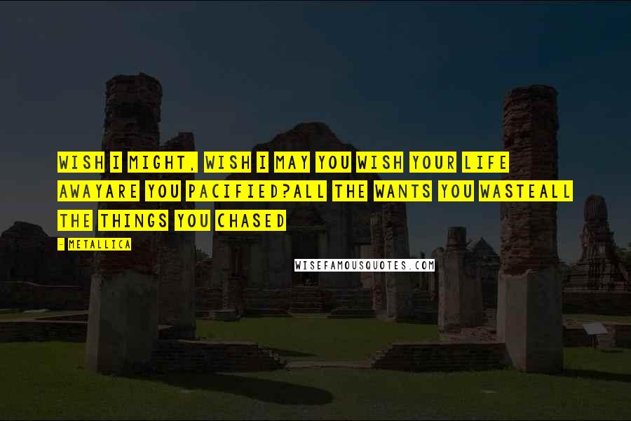 Metallica Quotes: Wish I might, Wish I may You wish your life awayare you pacified?All the wants you wasteAll the things you chased