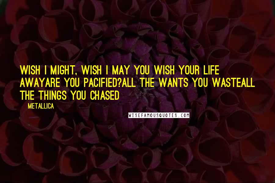 Metallica Quotes: Wish I might, Wish I may You wish your life awayare you pacified?All the wants you wasteAll the things you chased