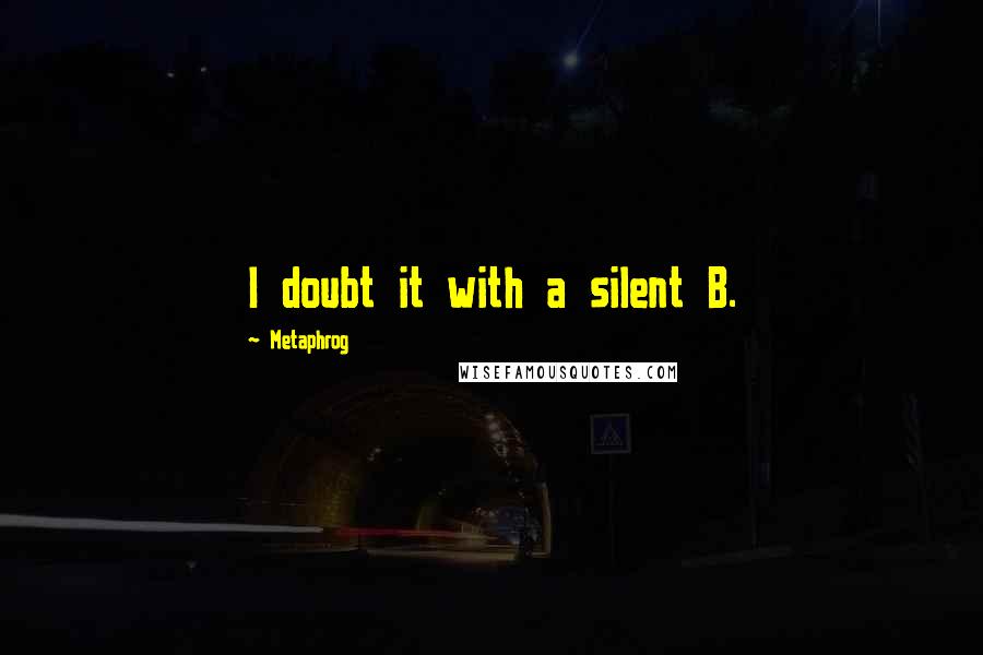 Metaphrog Quotes: I doubt it with a silent B.