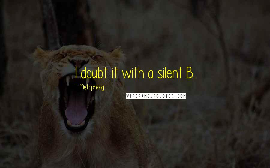 Metaphrog Quotes: I doubt it with a silent B.