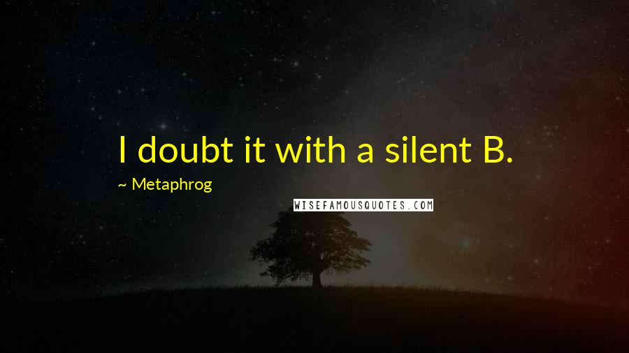 Metaphrog Quotes: I doubt it with a silent B.