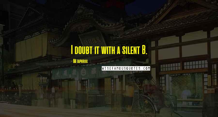Metaphrog Quotes: I doubt it with a silent B.