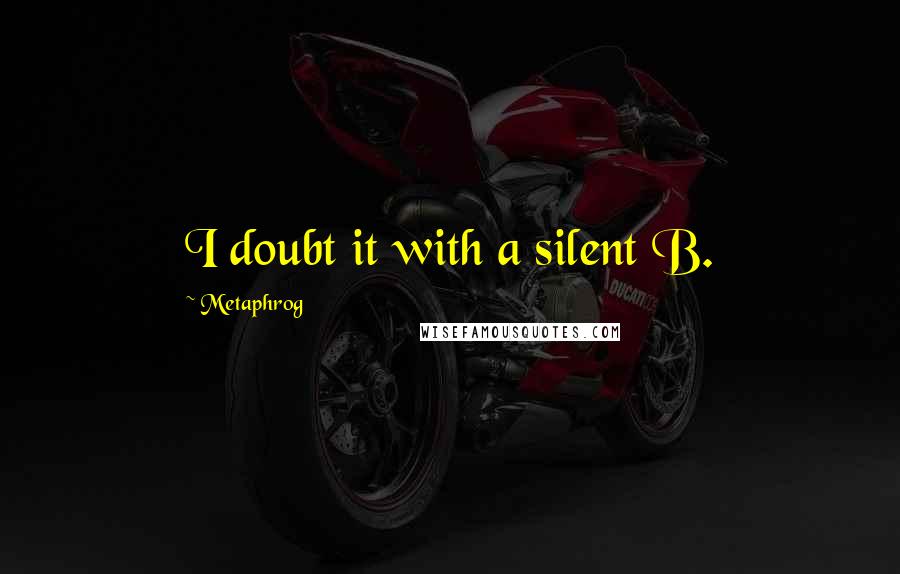 Metaphrog Quotes: I doubt it with a silent B.