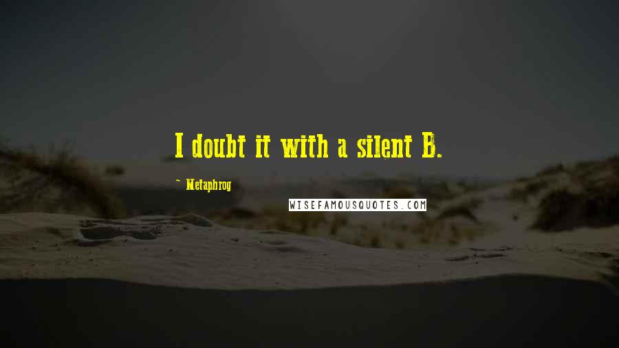 Metaphrog Quotes: I doubt it with a silent B.
