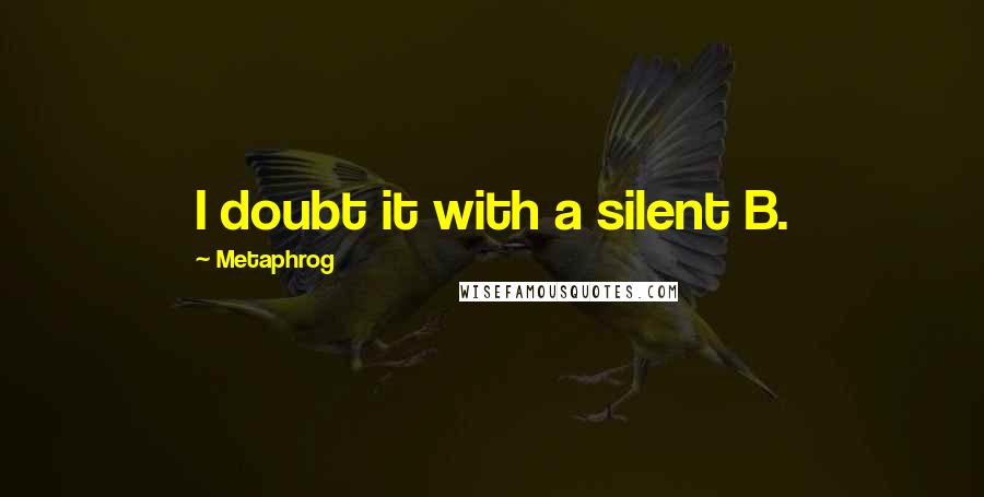 Metaphrog Quotes: I doubt it with a silent B.