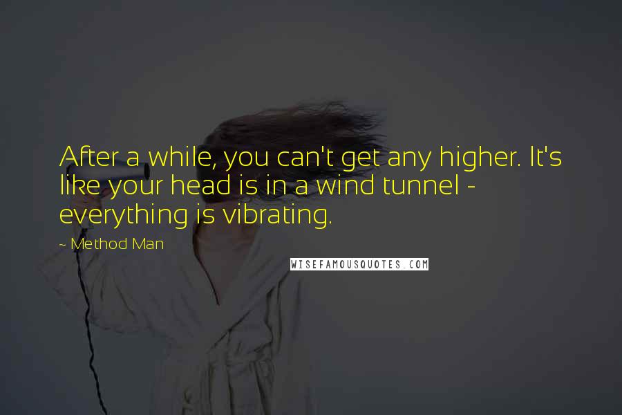 Method Man Quotes: After a while, you can't get any higher. It's like your head is in a wind tunnel - everything is vibrating.