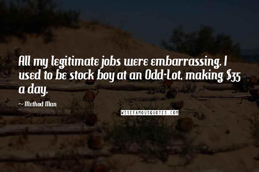 Method Man Quotes: All my legitimate jobs were embarrassing. I used to be stock boy at an Odd-Lot, making $35 a day.