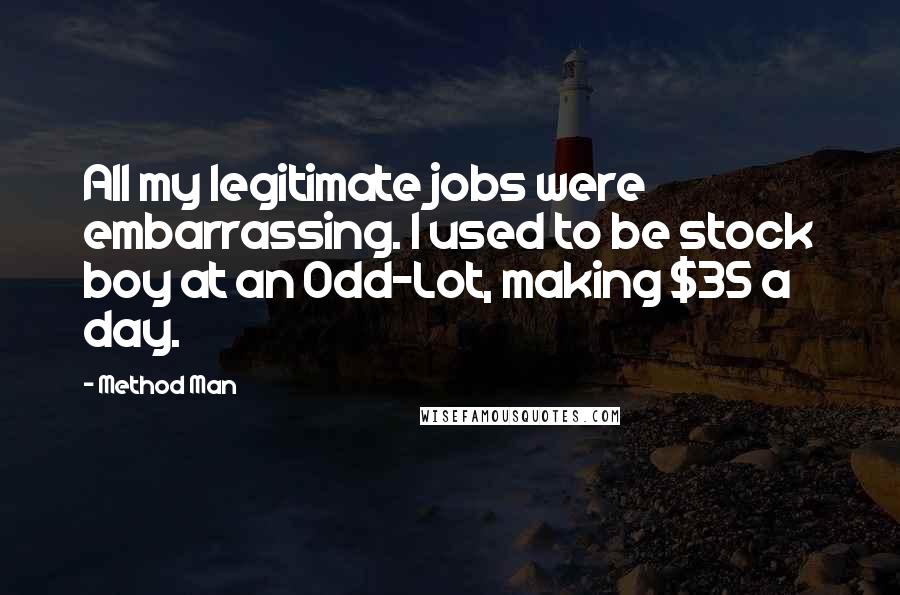 Method Man Quotes: All my legitimate jobs were embarrassing. I used to be stock boy at an Odd-Lot, making $35 a day.