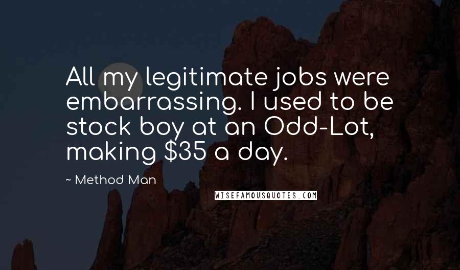Method Man Quotes: All my legitimate jobs were embarrassing. I used to be stock boy at an Odd-Lot, making $35 a day.