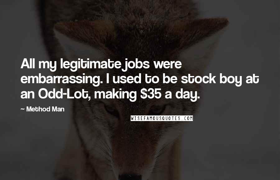 Method Man Quotes: All my legitimate jobs were embarrassing. I used to be stock boy at an Odd-Lot, making $35 a day.