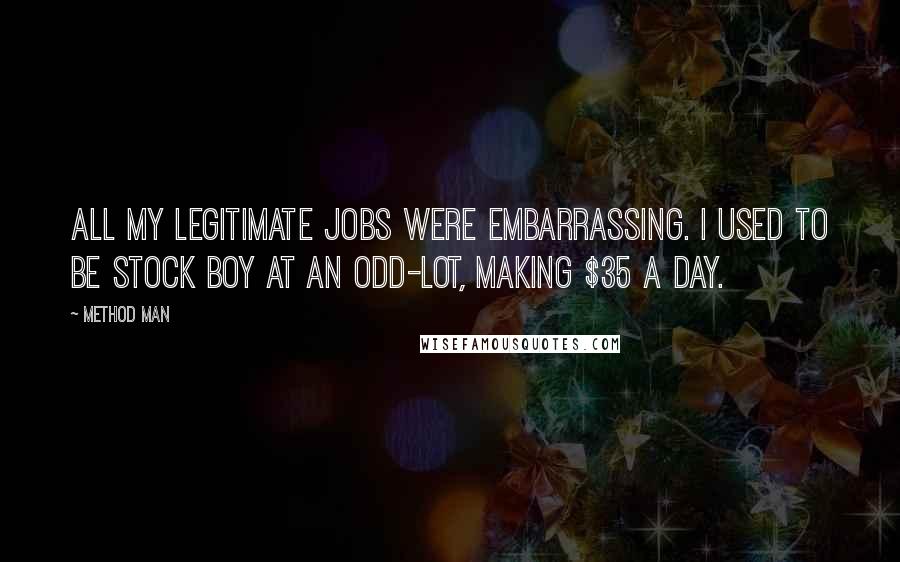 Method Man Quotes: All my legitimate jobs were embarrassing. I used to be stock boy at an Odd-Lot, making $35 a day.