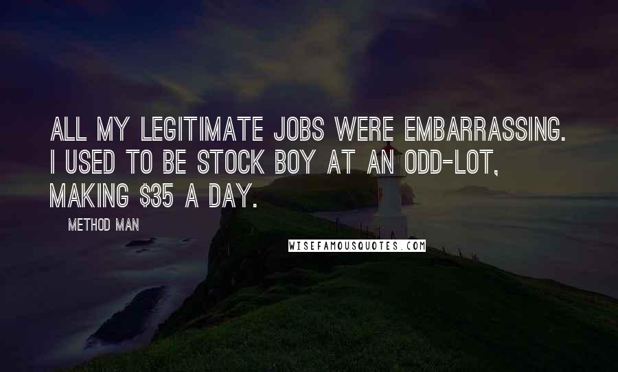 Method Man Quotes: All my legitimate jobs were embarrassing. I used to be stock boy at an Odd-Lot, making $35 a day.