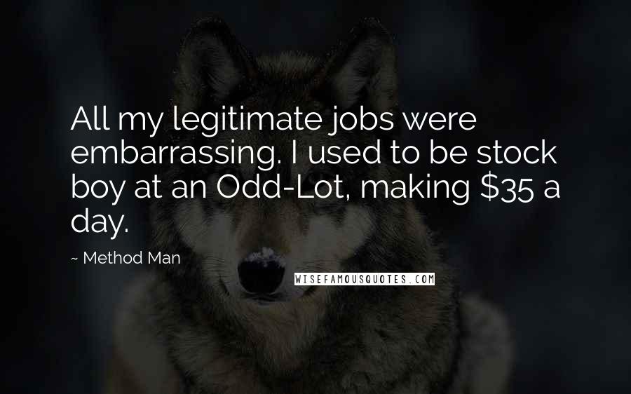 Method Man Quotes: All my legitimate jobs were embarrassing. I used to be stock boy at an Odd-Lot, making $35 a day.