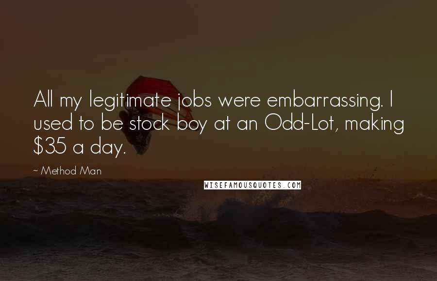 Method Man Quotes: All my legitimate jobs were embarrassing. I used to be stock boy at an Odd-Lot, making $35 a day.