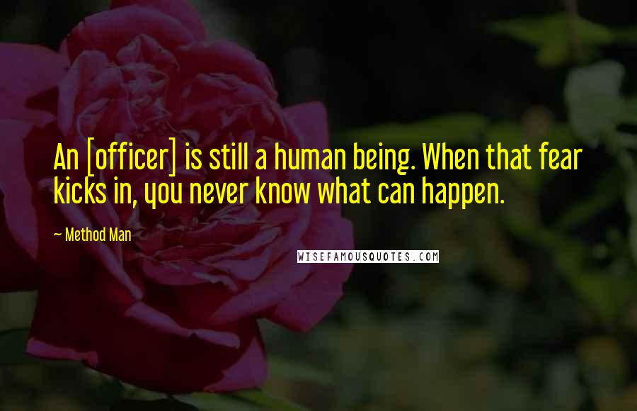 Method Man Quotes: An [officer] is still a human being. When that fear kicks in, you never know what can happen.