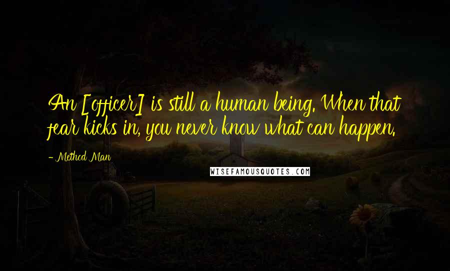 Method Man Quotes: An [officer] is still a human being. When that fear kicks in, you never know what can happen.