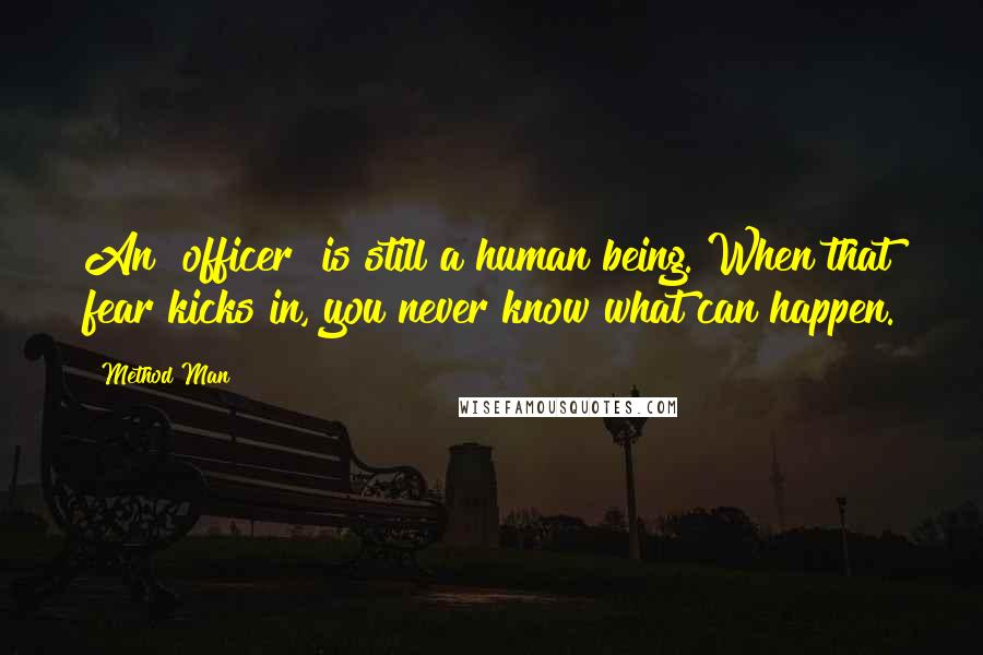 Method Man Quotes: An [officer] is still a human being. When that fear kicks in, you never know what can happen.