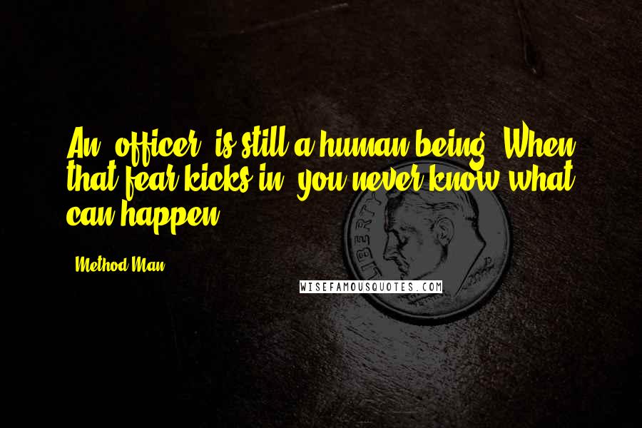 Method Man Quotes: An [officer] is still a human being. When that fear kicks in, you never know what can happen.