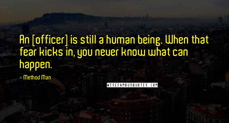 Method Man Quotes: An [officer] is still a human being. When that fear kicks in, you never know what can happen.