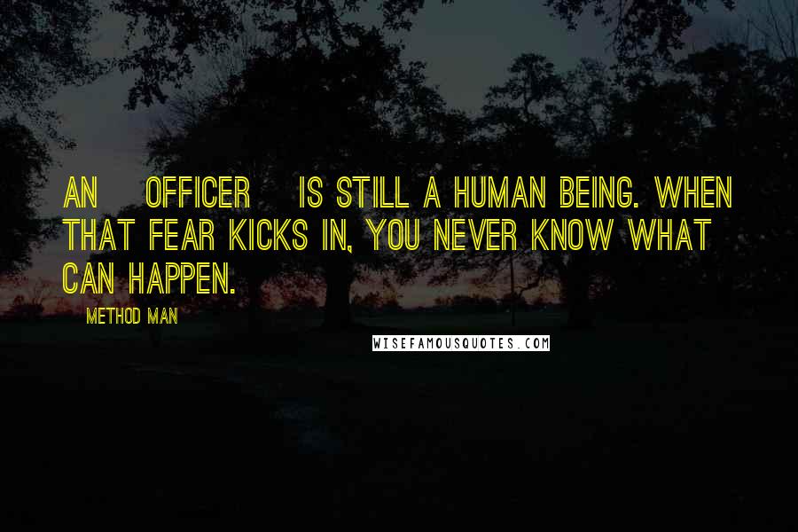 Method Man Quotes: An [officer] is still a human being. When that fear kicks in, you never know what can happen.