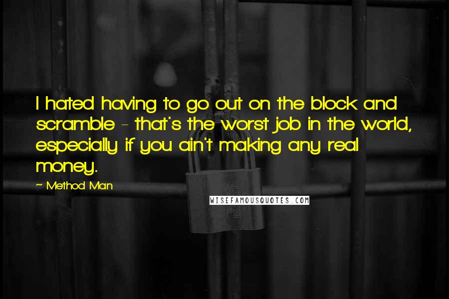 Method Man Quotes: I hated having to go out on the block and scramble - that's the worst job in the world, especially if you ain't making any real money.