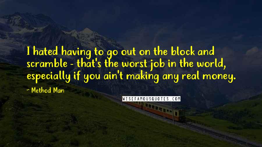 Method Man Quotes: I hated having to go out on the block and scramble - that's the worst job in the world, especially if you ain't making any real money.