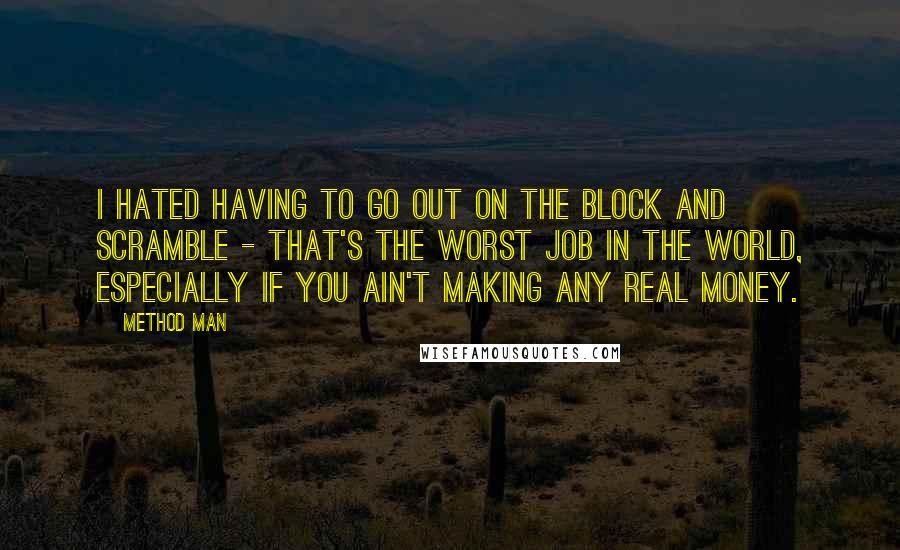 Method Man Quotes: I hated having to go out on the block and scramble - that's the worst job in the world, especially if you ain't making any real money.