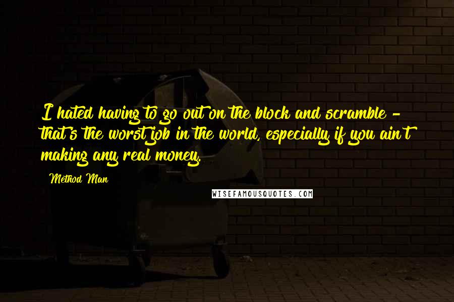 Method Man Quotes: I hated having to go out on the block and scramble - that's the worst job in the world, especially if you ain't making any real money.