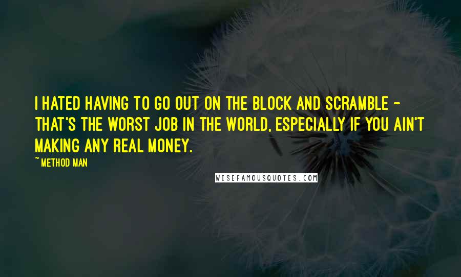 Method Man Quotes: I hated having to go out on the block and scramble - that's the worst job in the world, especially if you ain't making any real money.