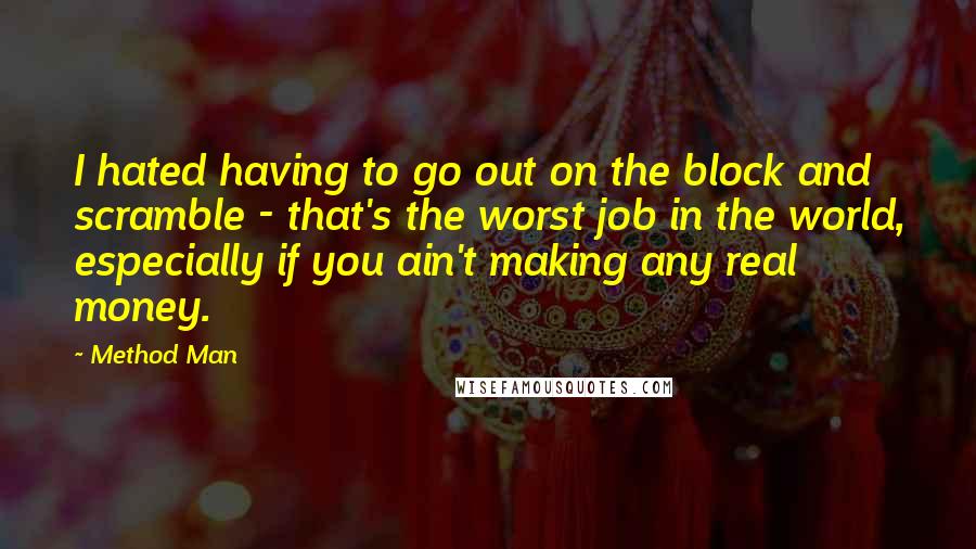 Method Man Quotes: I hated having to go out on the block and scramble - that's the worst job in the world, especially if you ain't making any real money.