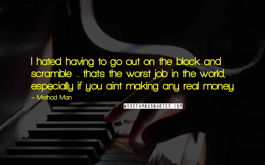 Method Man Quotes: I hated having to go out on the block and scramble - that's the worst job in the world, especially if you ain't making any real money.