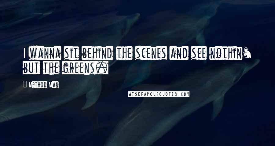 Method Man Quotes: I wanna sit behind the scenes and see nothin' but the greens.