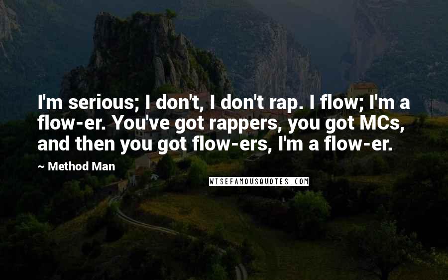 Method Man Quotes: I'm serious; I don't, I don't rap. I flow; I'm a flow-er. You've got rappers, you got MCs, and then you got flow-ers, I'm a flow-er.