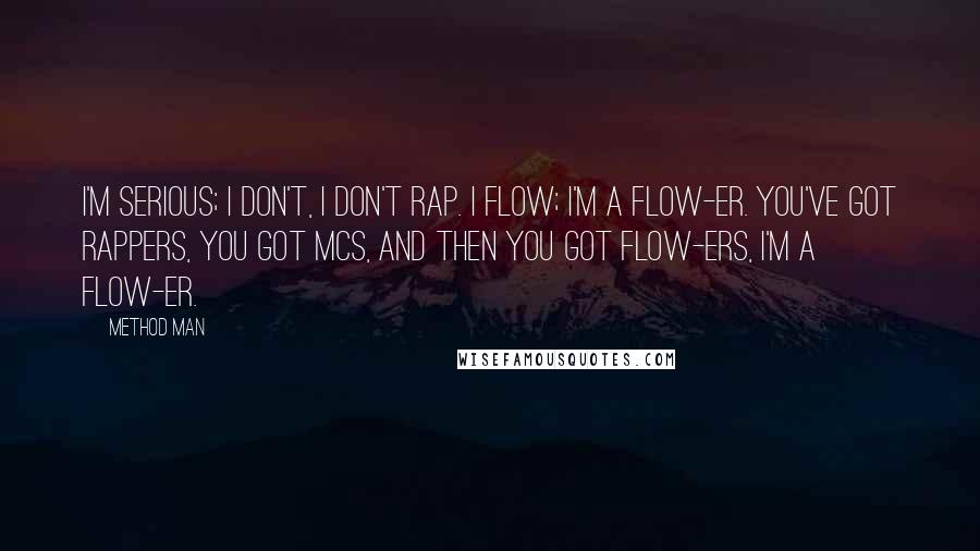 Method Man Quotes: I'm serious; I don't, I don't rap. I flow; I'm a flow-er. You've got rappers, you got MCs, and then you got flow-ers, I'm a flow-er.