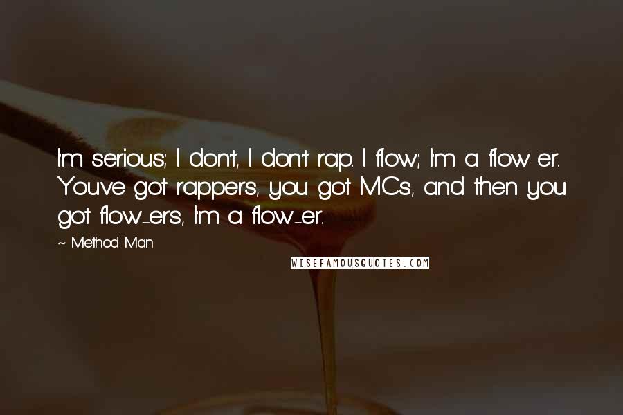 Method Man Quotes: I'm serious; I don't, I don't rap. I flow; I'm a flow-er. You've got rappers, you got MCs, and then you got flow-ers, I'm a flow-er.