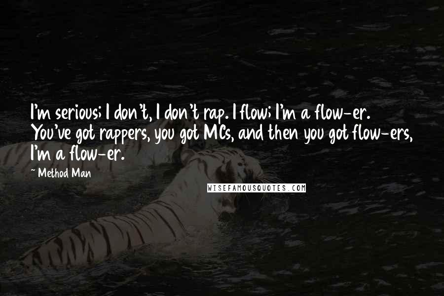 Method Man Quotes: I'm serious; I don't, I don't rap. I flow; I'm a flow-er. You've got rappers, you got MCs, and then you got flow-ers, I'm a flow-er.