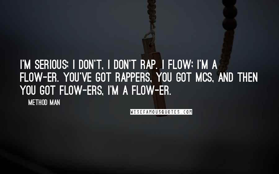 Method Man Quotes: I'm serious; I don't, I don't rap. I flow; I'm a flow-er. You've got rappers, you got MCs, and then you got flow-ers, I'm a flow-er.