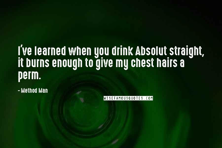 Method Man Quotes: I've learned when you drink Absolut straight, it burns enough to give my chest hairs a perm.