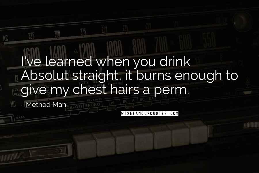 Method Man Quotes: I've learned when you drink Absolut straight, it burns enough to give my chest hairs a perm.