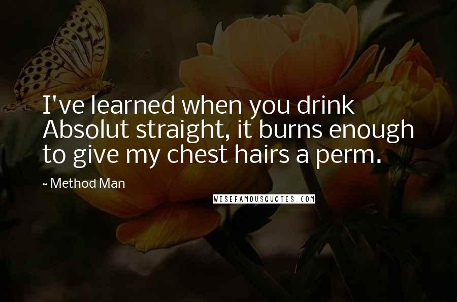 Method Man Quotes: I've learned when you drink Absolut straight, it burns enough to give my chest hairs a perm.