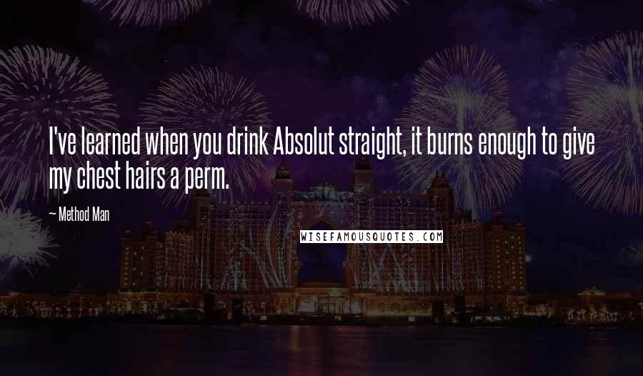 Method Man Quotes: I've learned when you drink Absolut straight, it burns enough to give my chest hairs a perm.