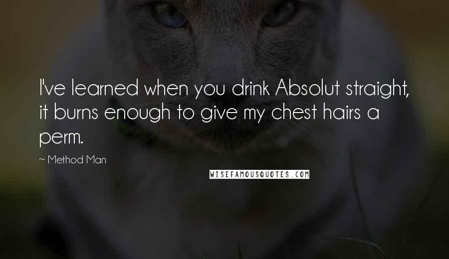 Method Man Quotes: I've learned when you drink Absolut straight, it burns enough to give my chest hairs a perm.