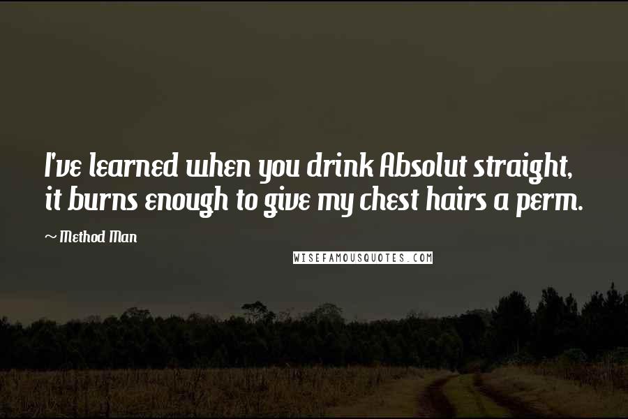 Method Man Quotes: I've learned when you drink Absolut straight, it burns enough to give my chest hairs a perm.