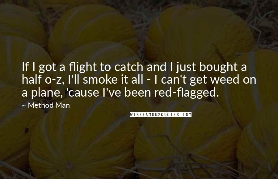 Method Man Quotes: If I got a flight to catch and I just bought a half o-z, I'll smoke it all - I can't get weed on a plane, 'cause I've been red-flagged.