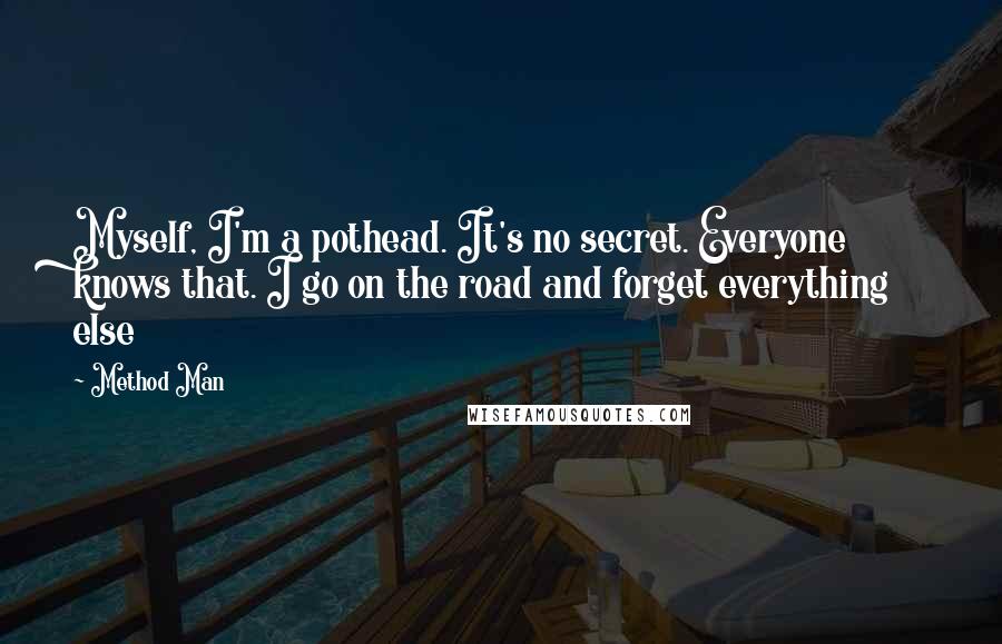 Method Man Quotes: Myself, I'm a pothead. It's no secret. Everyone knows that. I go on the road and forget everything else