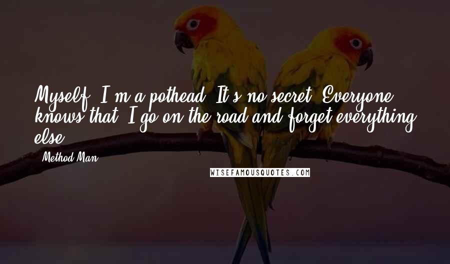 Method Man Quotes: Myself, I'm a pothead. It's no secret. Everyone knows that. I go on the road and forget everything else