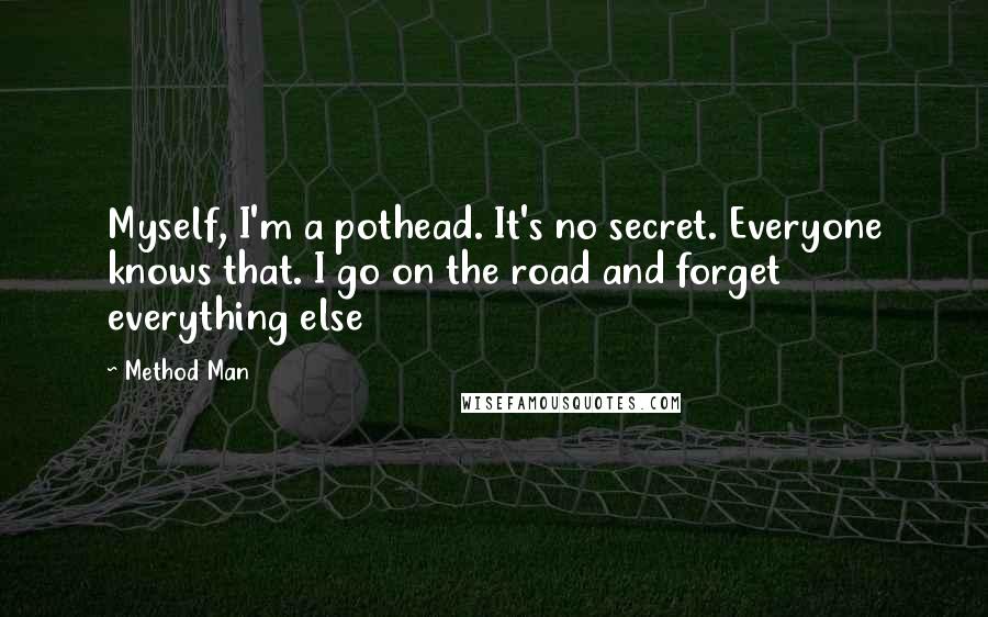 Method Man Quotes: Myself, I'm a pothead. It's no secret. Everyone knows that. I go on the road and forget everything else