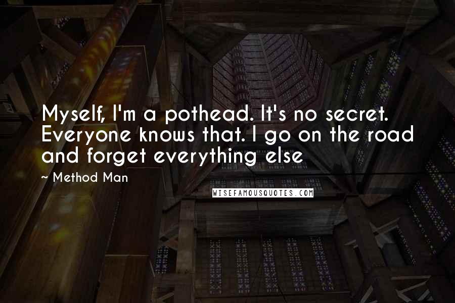 Method Man Quotes: Myself, I'm a pothead. It's no secret. Everyone knows that. I go on the road and forget everything else